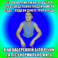 ось ви напрімер живете в центрі олевска де повно людей, камери віздє... куда ви дінете труп нікуда а на набережній біля річки та лісу нормально жить