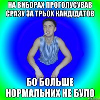 На виборах проголусував сразу за трьох кандідатов Бо больше нормальних не було