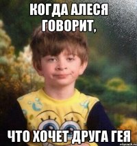 когда алеся говорит, что хочет друга гея