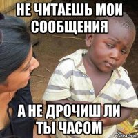 Не читаешь мои сообщения А не дрочиш ли ты часом