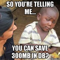 So you're telling me... you can save 300MB in DB?