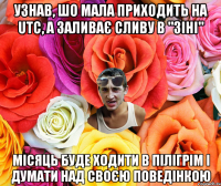 УЗНАВ, ШО МАЛА ПРИХОДИТЬ НА UTC, А ЗАЛИВАЄ СЛИВУ В "ЗІНІ" МІСЯЦЬ БУДЕ ХОДИТИ В ПІЛІГРІМ І ДУМАТИ НАД СВОЄЮ ПОВЕДІНКОЮ