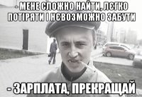 - Мене сложно найти, лєгко потіряти і нєвозможно забути - зарплата, прекращай