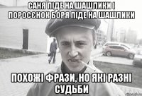 Саня піде на шашлики і поросєнок Боря піде на шашлики похожі фрази, но які разні судьби