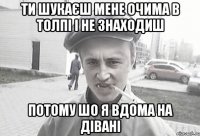 ти шукаєш мене очима в толпі і не знаходиш потому шо я вдома на дівані