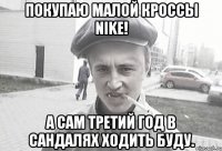 Покупаю малой кроссы nike! А сам третий год в сандалях ходить буду.