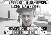 МНЕ ГОВОРЯТ ЧТО Я СЛІШКОМ МНОГО МАТЄРЮСЬ ЯК ІНАЧЄ, ЕСЛІ ВОКРУГ ОДНІ ГАНДОНИ, БЛЯДІ І ПІДОРАСИ