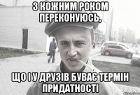 З кожним роком переконуюсь, що і у друзів буває термін придатності