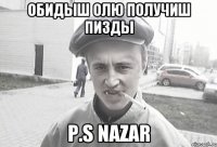 Обидыш Олю получиш пизды P.S Nazar