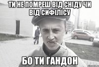 ти не помреш від сніду чи від сифілісу бо ти гандон