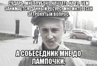 сударь, мне глубоко начхать на то, чем занимается данный ресурс. Мне интересен затронутый вопрос, а собеседник мне до лампочки,