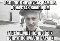 Єслі людину кусає вампір, вона стає вампіром Такє ощущеніє, шо всіх вокруг покусали барани