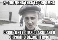 Я - людина тиха та скромна Скривдите - тихо закопаю й скромно відсвяткую