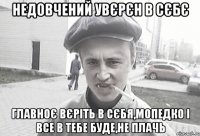 недовчений увєрєн в сєбє главноє вєріть в сєбя,мопедко і все в тебе буде,не плачь