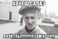 ХОЧЕШ САЛА? А ХУЙ ТОБІ!!!!!!!!!Я САМ ХОЧУ!!!