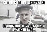 витри соплі і іди бухай! це твоє життя і за тебе ніхто бухать не буде!