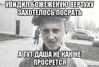 увидил божеженую вертуху захотелось посрать а тут даша не как не просрется