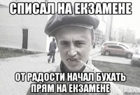 списал на екзамене от радости начал бухать прям на екзамене