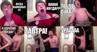 когда выходные ?? Ааааа когда?? Ты че сука ! Я спросил когда? Завтра! Урааааа