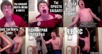 Ты заебал звать меня в Wot!! Ты просто заебал!! А дота воще говно!! Нах так жить бля!! Один играй блеать!! Я в кс