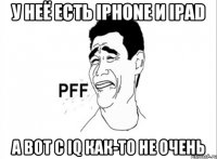 У неё есть iPhone и iPad А вот с iQ как-то не очень