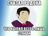 сказал родока что выпил всего-лишь стакан