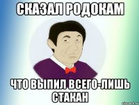 сказал родокам что выпил всего-лишь стакан