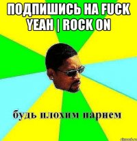 подпишись на Fuck Yeah | Rock On 