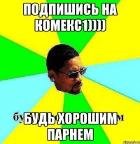 подпишись на комекс1)))) будь хорошим парнем