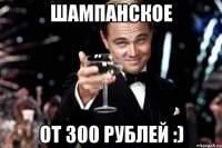 Шампанское от 300 рублей :)