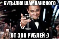 Бутылка шампанского от 300 рублей :)