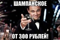 шампанское от 300 рублей!