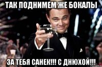 ТАК ПОДНИМЕМ ЖЕ БОКАЛЫ ЗА ТЕБЯ САНЕК!!! С ДНЮХОЙ!!!