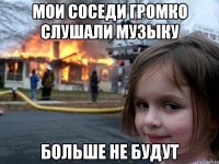 мои соседи громко слушали музыку больше не будут