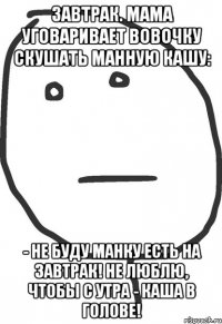 Завтрак. Мама уговаривает Вовочку скушать манную кашу: - Не буду манку есть на завтрак! Не люблю, чтобы с утра - каша в голове!