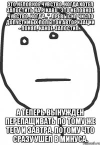 Это неловкое чувство, когда хотел запостить на pikabu "Это неловкое чувство, когда...", превысил число допустимых попыток авторизации - понял, какое, запостил... А теперь вынужден перепащивать по тому же тегу и завтра, потому что сразу ушел в минуса.