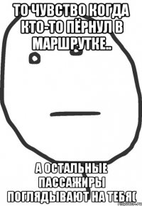 То чувство когда кто-то пёрнул в маршрутке.. А остальные пассажиры поглядывают на тебя(