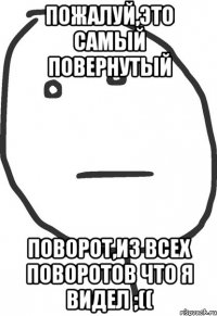 Пожалуй,это самый повернутый Поворот,из всех поворотов что я видел ;((