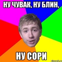 Ну чувак, ну блин, ну сори