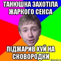 Танюшка захотіла жаркого секса Піджарив хуй на сковородки