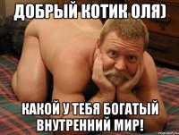 добрый котик Оля) какой у тебя богатый внутренний мир!