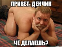 Привет, Денчик Чё делаешь?