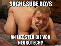 Suche süße Boys An liebsten die von Neurotech?