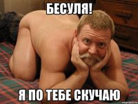 Бесуля! Я по тебе скучаю