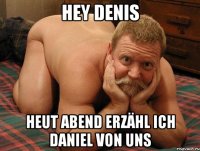 Hey Denis Heut Abend erzähl ich Daniel von uns