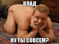 Влад Ну ты совсем?