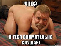 что? я тебя внимательно слушаю