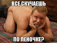 Все скучаешь по Леночке?