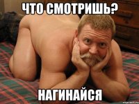 что смотришь? нагинайся