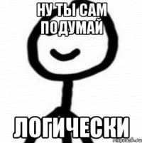 Ну ты сам подумай Логически